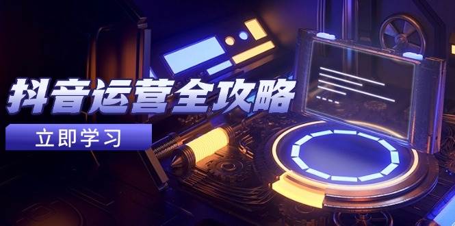 （14738期）抖音运营全攻略，账号包装养号技巧，情感增粉视频搬运，实现快速变现-鲲鹏云网创