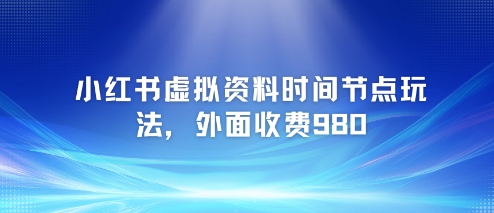 小红书虚拟资料时间节点玩法，外面收费980【附带项目教程】-鲲鹏云网创