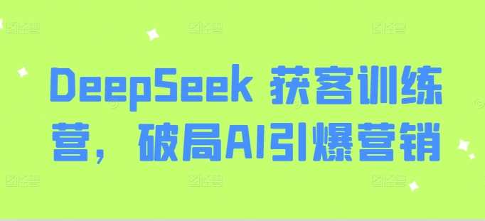 DeepSeek 获客训练营，破局AI引爆营销-鲲鹏云网创