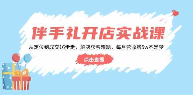 伴手礼开店实战课：从定位到成交16步走，解决获客难题，每月营收增5w+-鲲鹏云网创