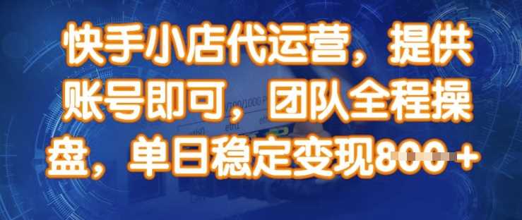 快手小店代运营，提供账号即可，团队全程操盘，单日稳定变现8张【揭秘】-鲲鹏云网创