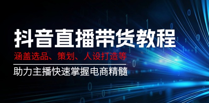 （14345期）抖音直播带货教程：涵盖选品、策划、人设打造等,助力主播快速掌握电商精髓-鲲鹏云网创