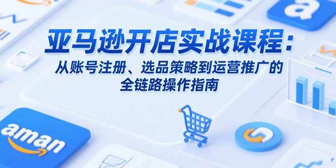 （15439期）亚马逊开店实战课程：从账号注册、选品策略到运营推广的全链路操作指南-鲲鹏云网创