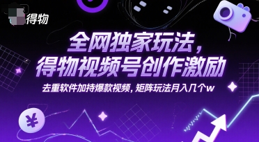 全网独家玩法，得物视频号创作激励 去重软件加持爆款视频，矩阵玩法月入几个w【揭秘】-鲲鹏云网创