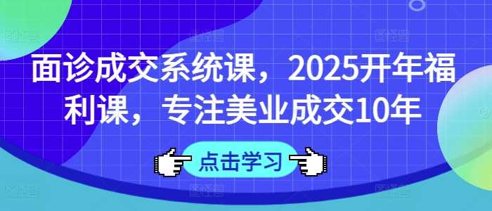 面诊成交系统课，2025开年福利课，专注美业成交10年-鲲鹏云网创