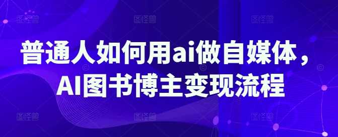 普通人如何用ai做自媒体，AI图书博主变现流程-鲲鹏云网创