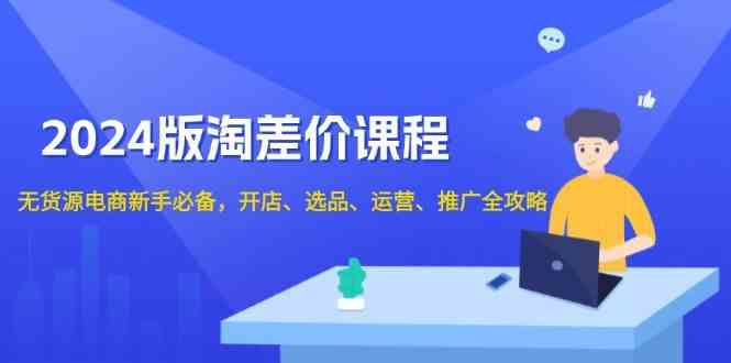 2024淘差价课程，无货源电商新手必备，开店、选品、运营、推广全攻略-鲲鹏云网创
