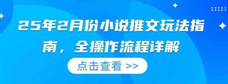 25年2月份小说推文玩法指南，全操作流程详解-鲲鹏云网创