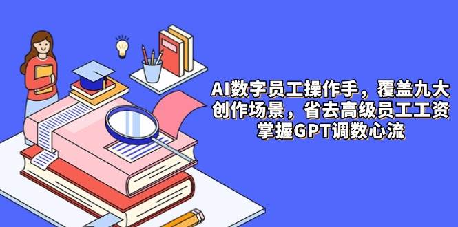 （14740期）AI数字员工操作手，9大场景内容创作，省去高级员工工资，掌握GPT调数心流-鲲鹏云网创