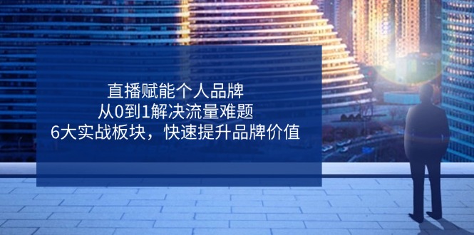 （14365期）直播赋能个人品牌，从0到1解决流量难题，6大实战板块，快速提升品牌价值-鲲鹏云网创