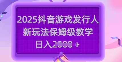 2025抖音游戏发行人新玩法，保姆级教学，日入多张-鲲鹏云网创