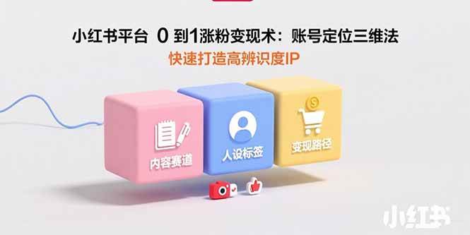 （15656期）小红书平台0到1涨粉变现术：账号定位三维法，快速打造高辨识度IP-鲲鹏云网创