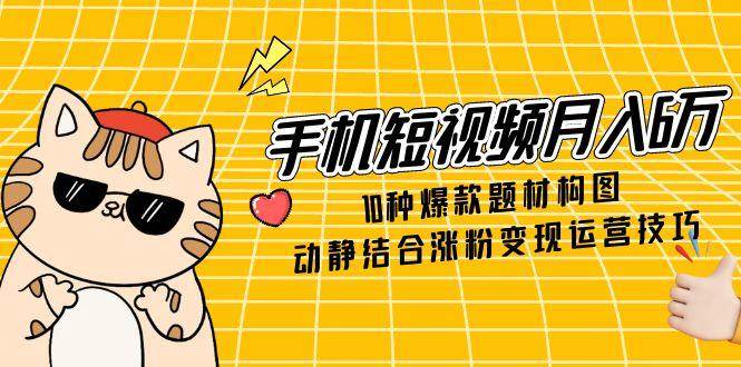 手机短视频月入6万，10种爆款题材构图，动静结合涨粉变现运营技巧-鲲鹏云网创