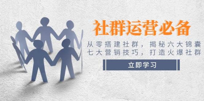社群运营必备！从零搭建社群，揭秘六大锦囊、七大营销技巧，打造火爆社群-鲲鹏云网创