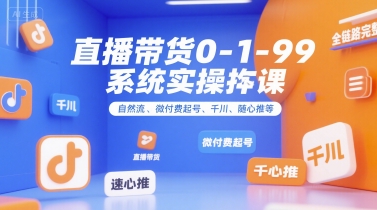 直播带货0~1~99系统实操课，自然流、微付费起号、千川、随心推等，直播带货全链路完整逻辑-鲲鹏云网创