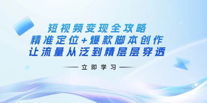 短视频变现全攻略：精准定位+爆款脚本创作，让流量从泛到精层层穿透-鲲鹏云网创
