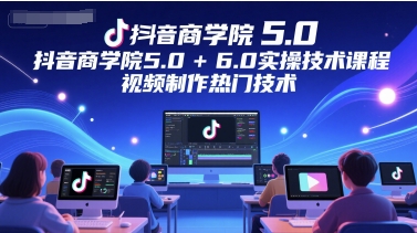 抖音商学院5.0+6.0实操技术课程，视频制作热门技术-鲲鹏云网创