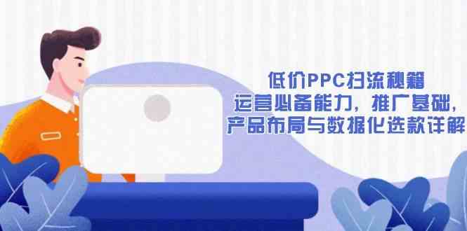 低价PPC扫流秘籍：运营必备能力, 推广基础, 产品布局与数据化选款详解-鲲鹏云网创