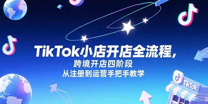（15285期）TikTok小店开店全流程，跨境开店四阶段，从注册到运营手把手教学-鲲鹏云网创