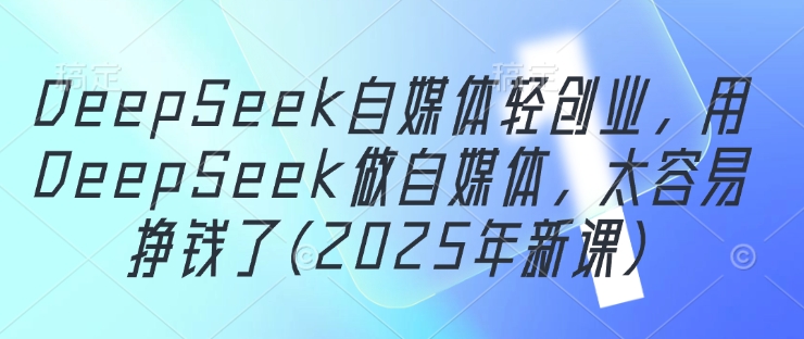 DeepSeek自媒体轻创业，用DeepSeek做自媒体，太容易挣钱了(2025年新课)-鲲鹏云网创