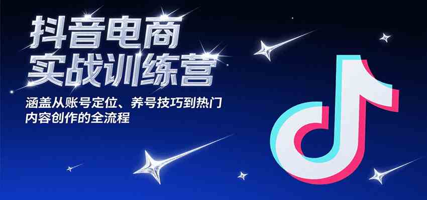 抖音电商实战训练营，涵盖从账号定位、养号技巧到热门内容创作的全流程-鲲鹏云网创