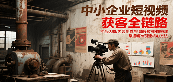 中小企业短视频获客全链路，平台认知/内容创作/抖加投放/矩阵搭建，精准引流核心方法-鲲鹏云网创