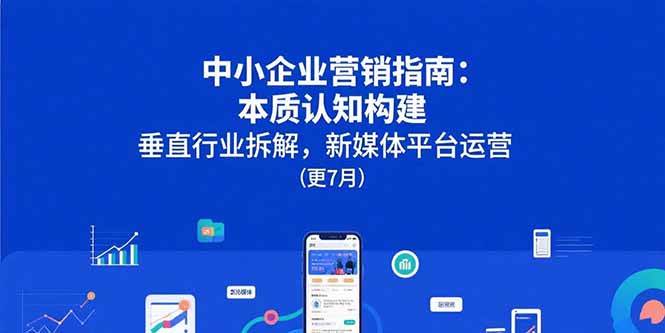 （15501期）中小企业营销指南：本质认知构建，垂直行业拆解，新媒体平台运营(更7月)-鲲鹏云网创