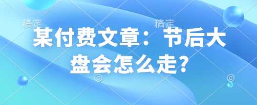 某付费文章：节后大盘会怎么走?-鲲鹏云网创