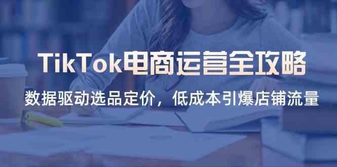 TikTok电商运营全攻略，数据驱动选品定价，低成本引爆店铺流量-鲲鹏云网创