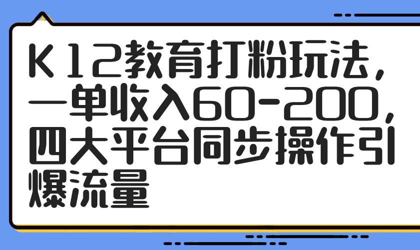 （14641期）K12教育打粉玩法，一单收入60-200，四大平台同步操作引爆流量-鲲鹏云网创