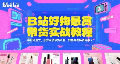 B站好物悬赏带货实战教程，平台流量大，抓住这波带货红利，别再盯着抖音内卷了-鲲鹏云网创