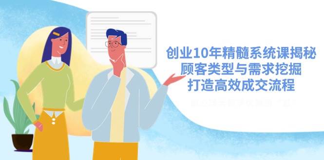 创业10年精髓系统课揭秘，顾客类型与需求挖掘，打造高效成交流程-鲲鹏云网创
