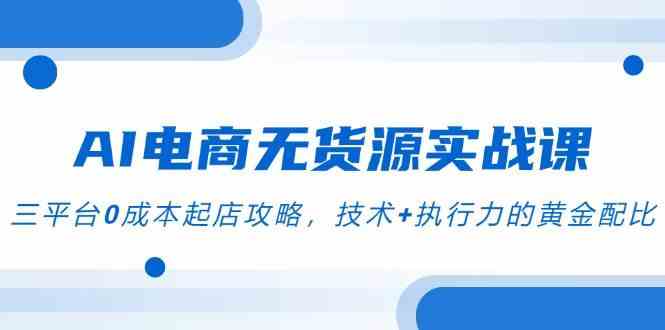 AI电商无货源实战课，三平台0成本起店攻略，技术+执行力的黄金配比-鲲鹏云网创