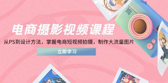 （14429期）电商摄影视频课程，从PS到设计方法，掌握电商短视频拍摄，制作大流量图片-鲲鹏云网创