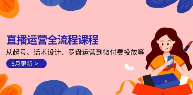 （14882期）直播运营全流程课程-5月更新：从起号、话术设计、罗盘运营到微付费投放等-鲲鹏云网创
