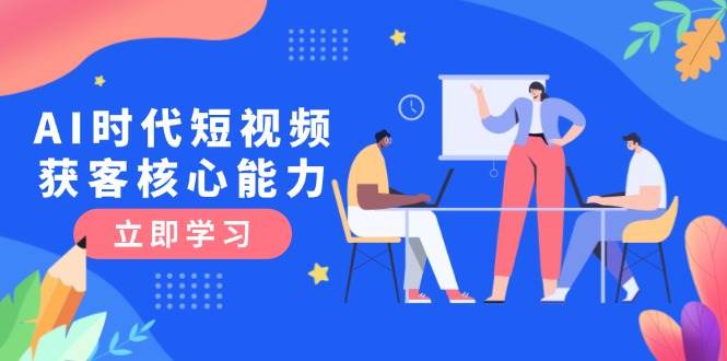 AI时代短视频获客核心课程，三大必备技能解析，认知升级关键要点-鲲鹏云网创