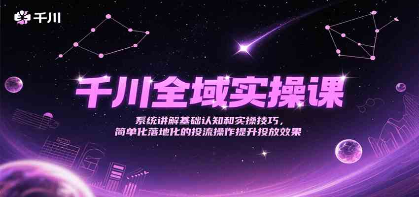千川全域实操课，系统讲解基础认知和实操技巧，简单化落地化的投流操作提升投放效果-鲲鹏云网创