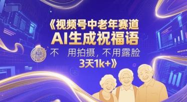 视频号中老年赛道，AI生成祝福语，不用拍摄，不用露脸，3天1k+-鲲鹏云网创
