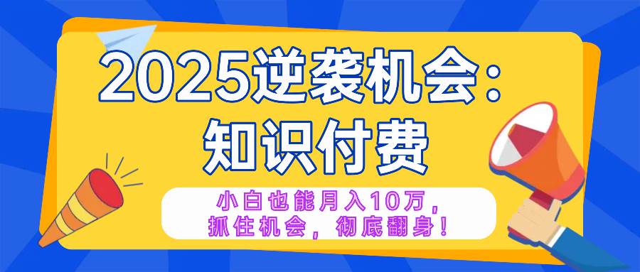 （14166期）2025逆袭项目——知识付费，小白也能月入10万年入百万，抓住机会彻底翻…-鲲鹏云网创