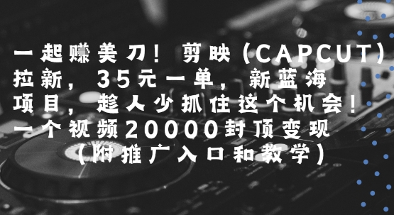 一起挣美刀!剪映(CAPCUT)拉新，35米一单，新蓝海项目，一个视频2w封顶变现(附推广入口和教学)-鲲鹏云网创