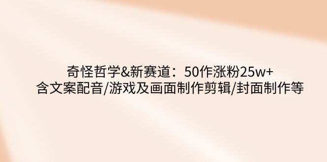 （14480期）奇怪哲学-新赛道：50作涨粉25w+含文案配音/游戏及画面制作剪辑/封面制作等-鲲鹏云网创