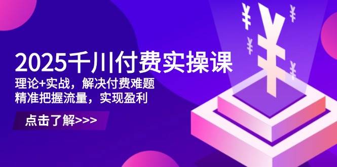 （14533期）2025千川付费实操课，理论+实战，解决付费难题，精准把握流量，实现盈利-鲲鹏云网创