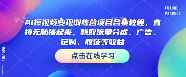 AI短视频变现训练营项目合集教程，直接无脑搞起来，赚取流量分成、广告、定制、收徒等收益（0302更新）-鲲鹏云网创