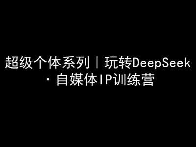 超级个体系列，玩转DeepSeek·自媒体IP训练营，deepseek教程-鲲鹏云网创