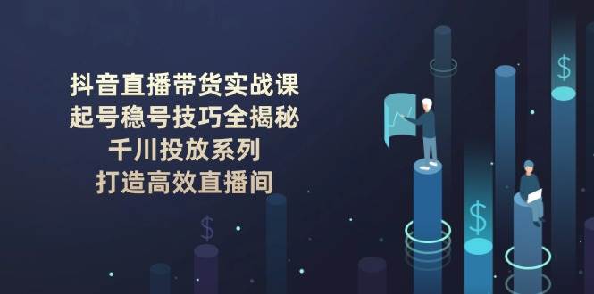 抖音直播带货实战课：起号稳号技巧全揭秘, 千川投放系列, 打造高效直播间-鲲鹏云网创