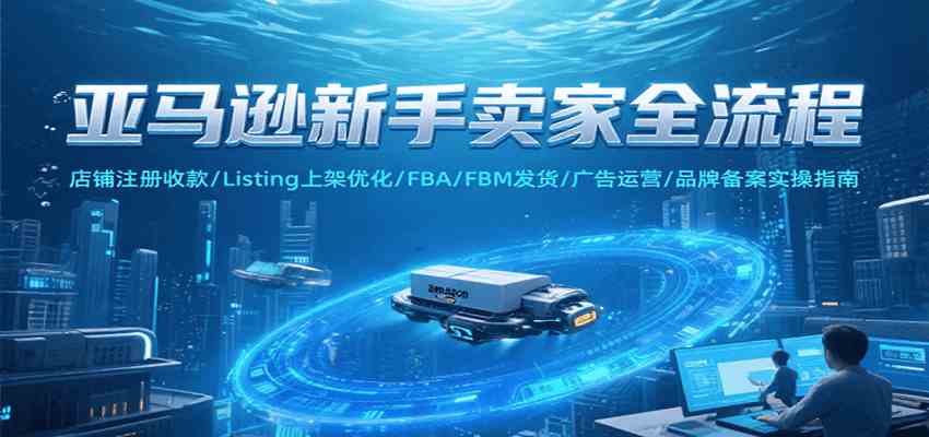 亚马逊新手卖家全流程，注册收款/Listing上架优化/ FBA/FBM发货/广告运营/品牌备案-鲲鹏云网创