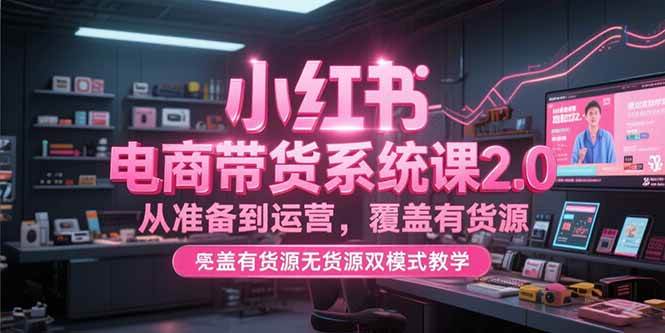 （15258期）小红书电商带货系统课2.0，从准备到运营，覆盖有货源无货源双模式教学-鲲鹏云网创