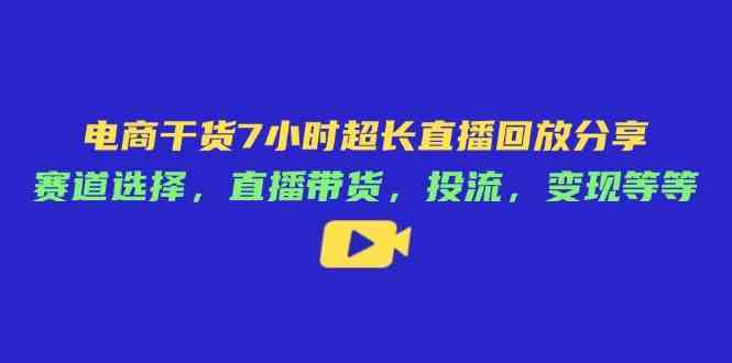 电商干货7小时超长直播回放分享：赛道选择，直播带货，投流，变现等等-鲲鹏云网创