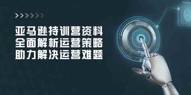 亚马逊持训营资料，全面解析运营策略，助力解决运营难题-鲲鹏云网创