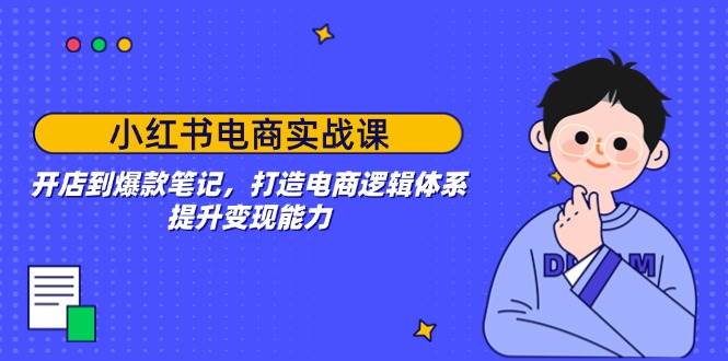 （14122期）小红书电商实战课：开店到爆款笔记，打造电商逻辑体系，提升变现能力-鲲鹏云网创